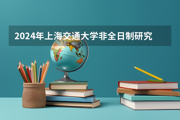 2024年上海交通大学非全日制研究生招生简章 上海交通大学工程类专业学位博士研究生招生简章