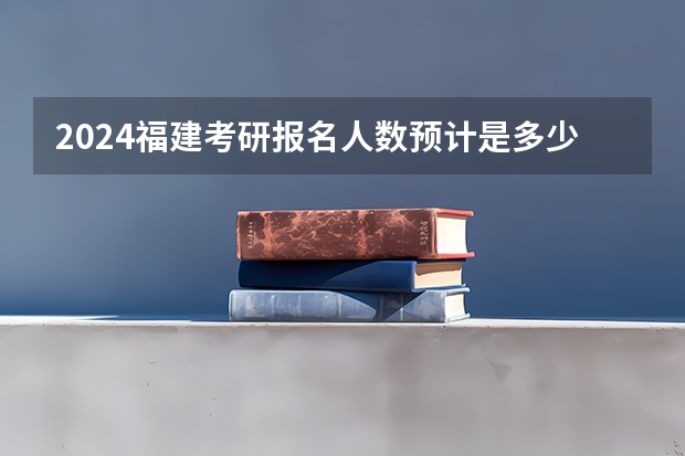 2024福建考研报名人数预计是多少