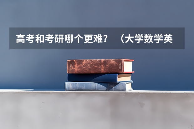 高考和考研哪个更难？ （大学数学英语真的那么容易吗？听些学长说什么高考努力3年难上清北，考研准备1