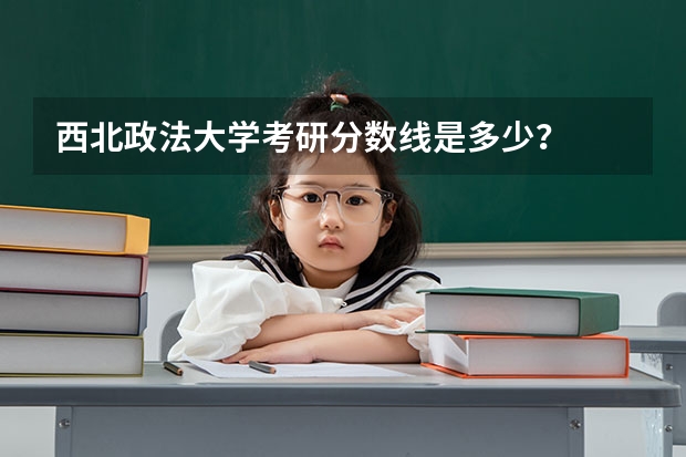 西北政法大学考研分数线是多少？