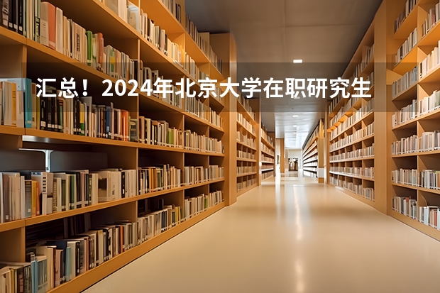 汇总！2024年北京大学在职研究生招生简章及专业学费一览表（2024年中国农业大学在职研究生招生简章）