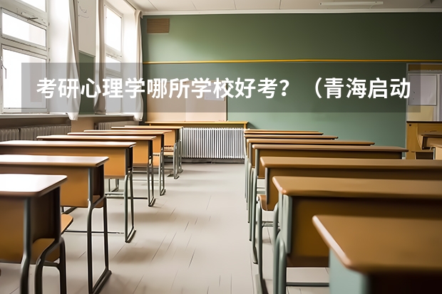 考研心理学哪所学校好考？（青海启动实施研究生学业奖学金和助学金政策？）