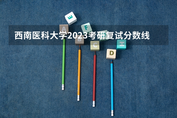 西南医科大学2023考研复试分数线是多少