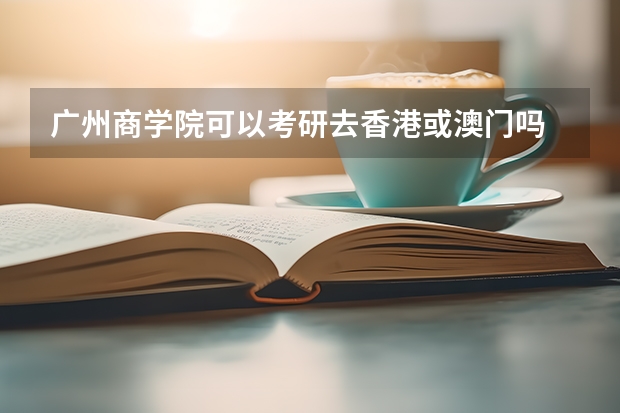 广州商学院可以考研去香港或澳门吗
