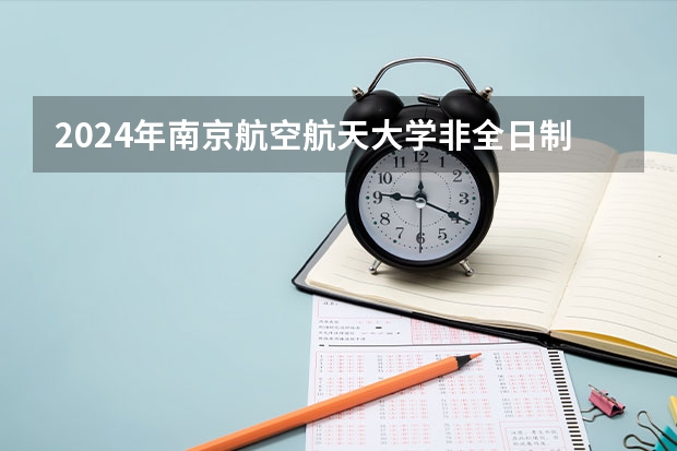 2024年南京航空航天大学非全日制研究生招生简章 2024年南京大学非全日制研究生招生简章-专业/学制/学费汇总