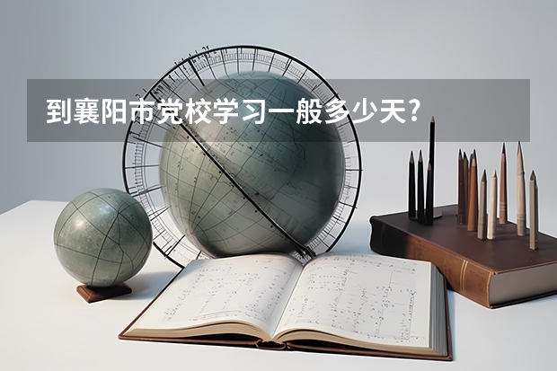 到襄阳市党校学习一般多少天?