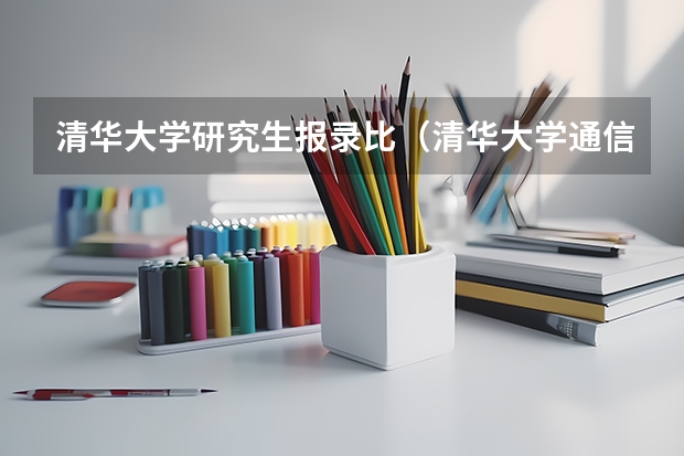 清华大学研究生报录比（清华大学通信考研往年录取人数，录取线急求拜谢）