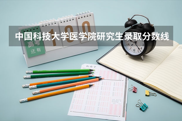 中国科技大学医学院研究生录取分数线（中国医科大学研究生录取分数线）