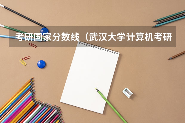 考研国家分数线（武汉大学计算机考研分数线）