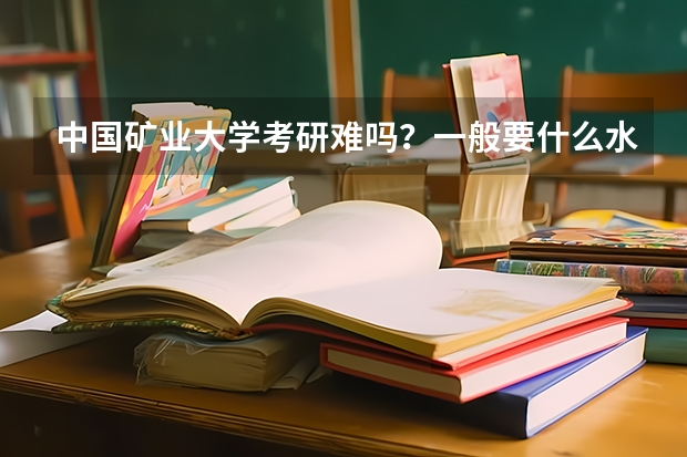 中国矿业大学考研难吗?一般要什么水平才可以进入?