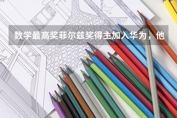 数学最高奖菲尔兹奖得主加入华为，他为什么会选择华为？