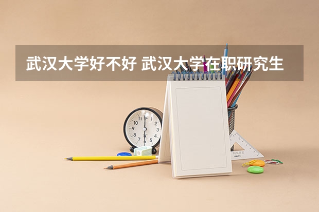 武汉大学好不好 武汉大学在职研究生值不值得读