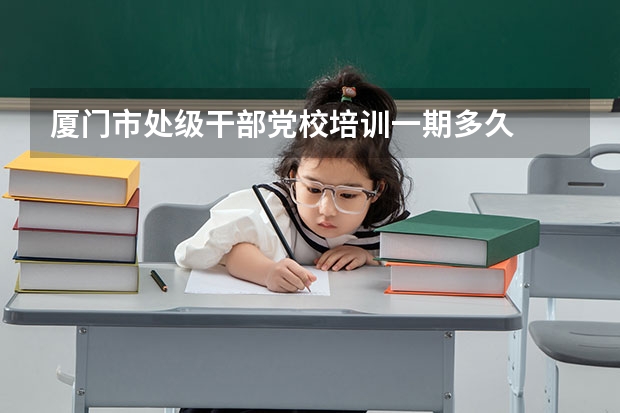 厦门市处级干部党校培训一期多久
