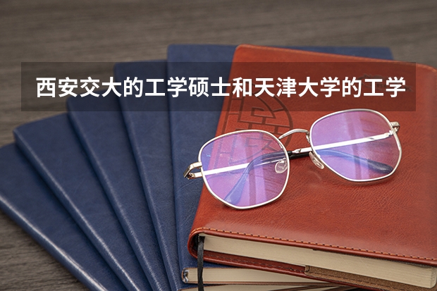 西安交大的工学硕士和天津大学的工学硕士哪个更有竞争力