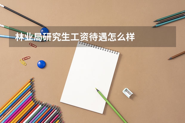 林业局研究生工资待遇怎么样
