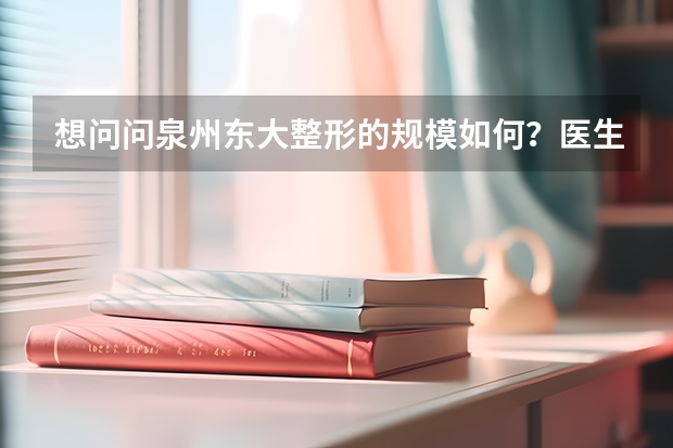 想问问泉州东大整形的规模如何？医生的技术怎么样？