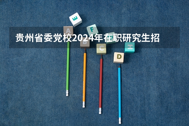 贵州省委党校2024年在职研究生招生简章（贵州医科大学博士研究生招生简章）