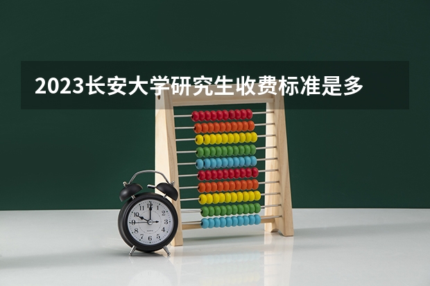 2023长安大学研究生收费标准是多少？学制几年？