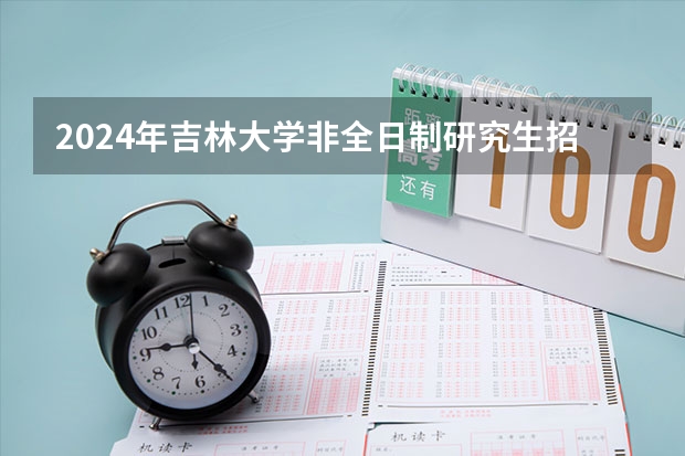2024年吉林大学非全日制研究生招生简章（全面汇总：2024年华东师范大学非全日制研究生招生简章）