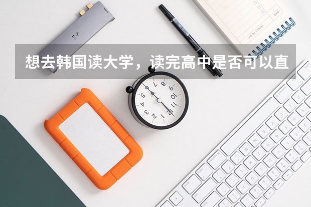 想去韩国读大学，读完高中是否可以直接去?有什么要求吗?