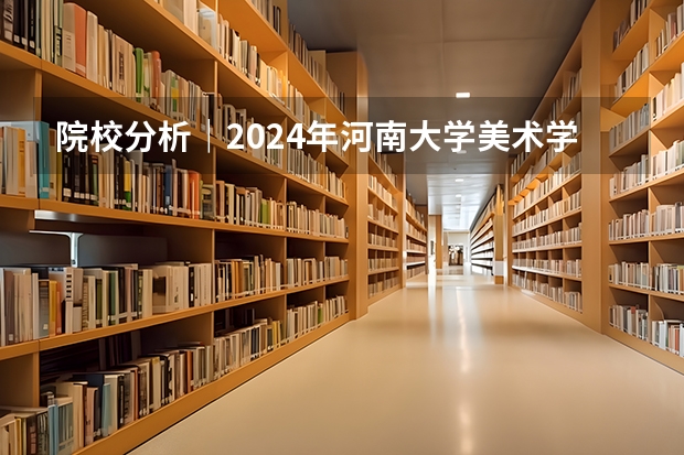 院校分析｜2024年河南大学美术学院研究生招生信息（2025河南大学在职研究生招生简章概况（含专业学费））
