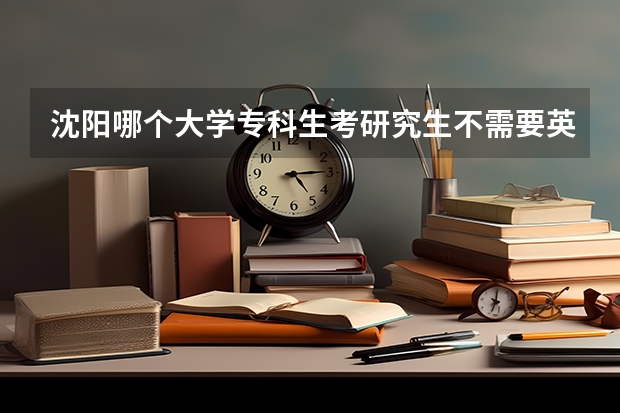 沈阳哪个大学专科生考研究生不需要英语四级?