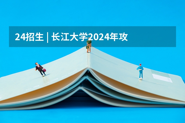 24招生 | 长江大学2024年攻读博士学位研究生招生简章 24招生 | 国防科技大学2024年博士研究生招生简章