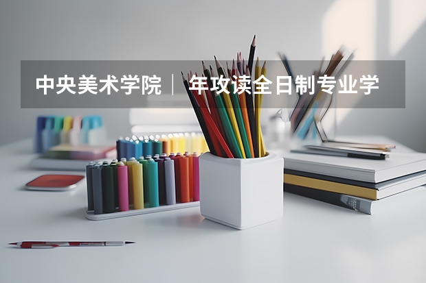 中央美术学院｜ 年攻读全日制专业学位硕士研究生招生简章 【速览】2024年湖北美术学院硕士研究生招生简章（艺术管理扩招13人，人文学院招生84人）