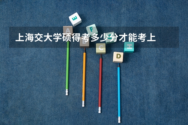 上海交大学硕得考多少分才能考上
