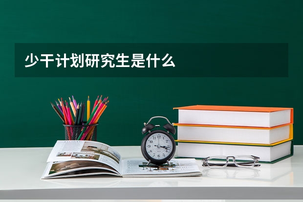 少干计划研究生是什么