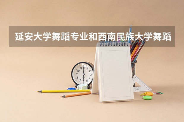 延安大学舞蹈专业和西南民族大学舞蹈专业哪个更好？