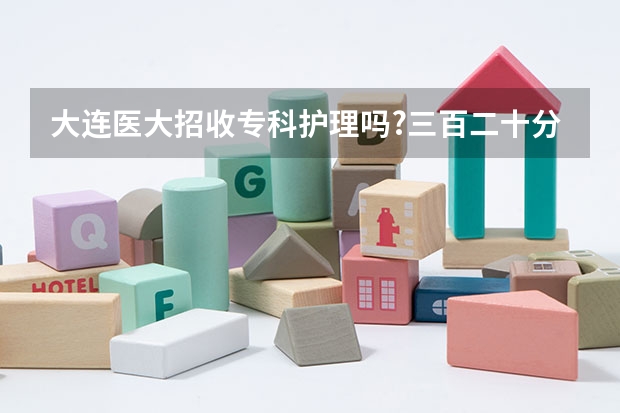 大连医大招收专科护理吗?三百二十分能招收吗