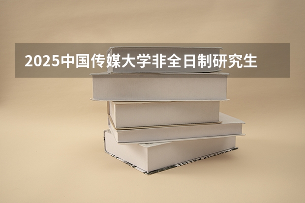 2025中国传媒大学非全日制研究生招生简章汇总（中国传媒大学2024年工商管理硕士（MBA）招生简章！）