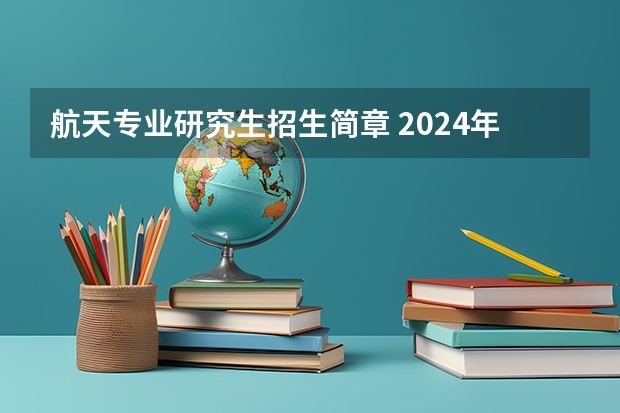 航天专业研究生招生简章 2024年南京航空航天大学在职研究生招生简章