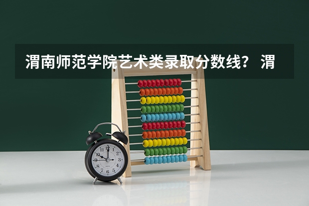渭南师范学院艺术类录取分数线？ 渭南师范学院在职研究生上课时间？
