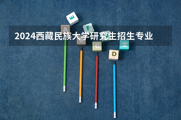 2024西藏民族大学研究生招生专业目录及考试科目(2024上海工程技术大学研究生招生专业目录及考试科目)