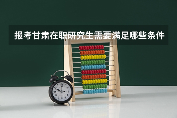 报考甘肃在职研究生需要满足哪些条件?