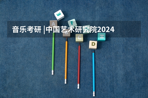 音乐考研 |中国艺术研究院2024年硕士研究生专业目录及招生简章 音乐考研 |首都师范大学2024年硕士研究生专业目录及招生简章