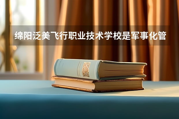 绵阳泛美飞行职业技术学校是军事化管理吗？有些什么专业啊