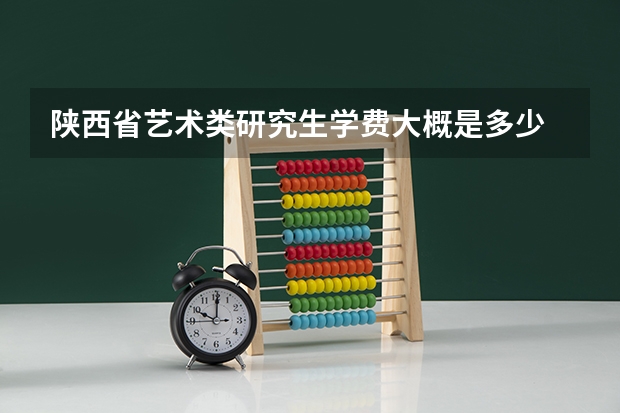 陕西省艺术类研究生学费大概是多少
