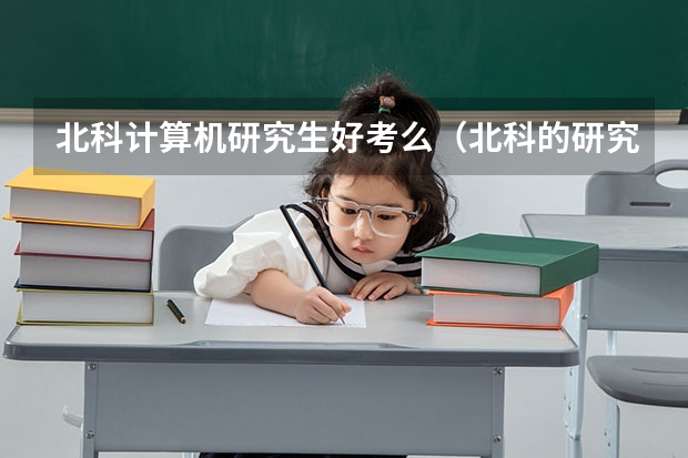北科计算机研究生好考么（北科的研究生就业情况怎样）