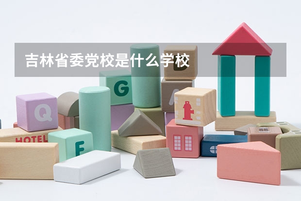 吉林省委党校是什么学校
