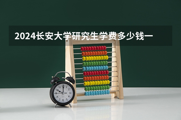 2024长安大学研究生学费多少钱一年