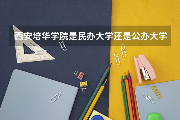 西安培华学院是民办大学还是公办大学（西安培华学院是公办还是民办大学）