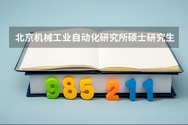 北京机械工业自动化研究所硕士研究生招生简章 中国农业机械化科学研究院2024年博士研究生招生简章
