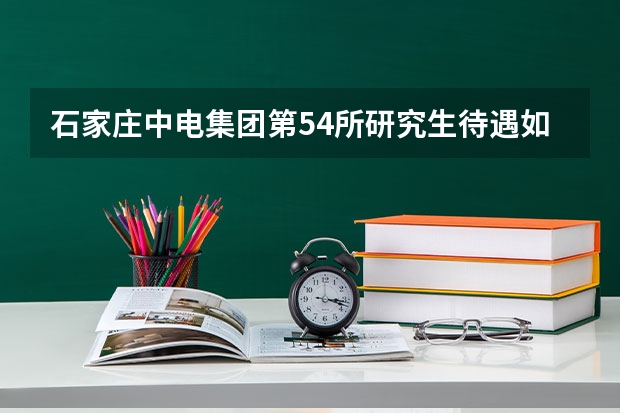 石家庄中电集团第54所研究生待遇如何