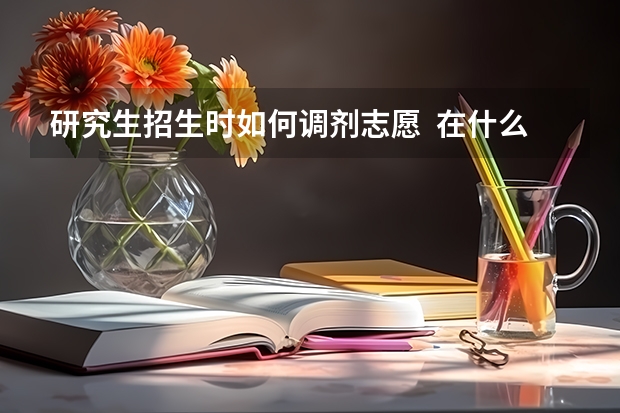 研究生招生时如何调剂志愿  在什么情况下可以调剂志愿