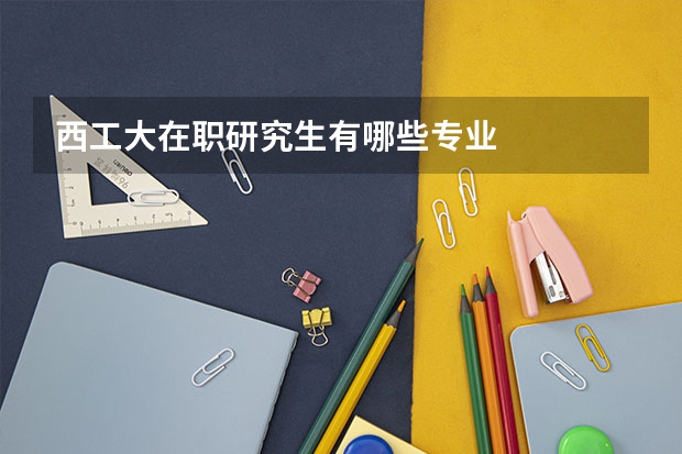西工大在职研究生有哪些专业