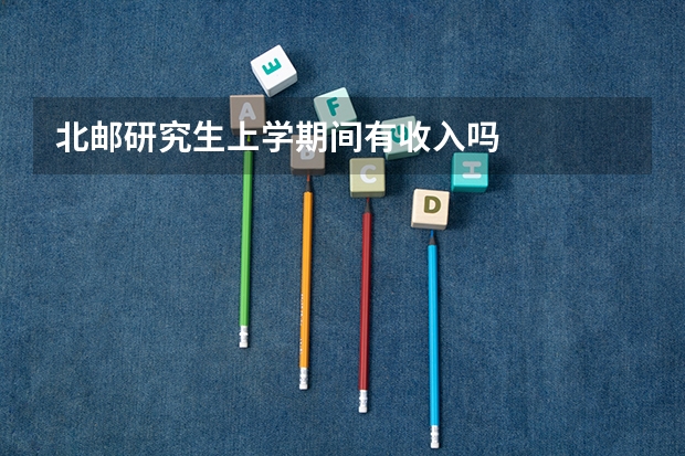北邮研究生上学期间有收入吗