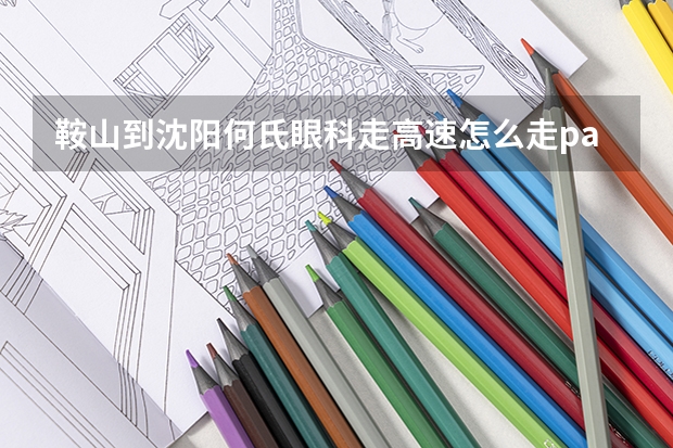 鞍山到沈阳何氏眼科走高速怎么走pa